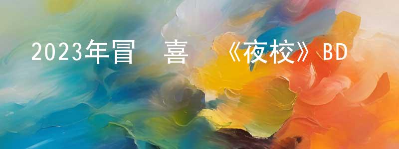 蔡珊珊發布2023年冒險喜劇《夜校》BD粵語中字迅雷下載_深夜電影